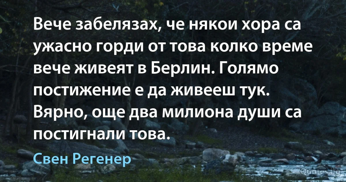 Вече забелязах, че някои хора са ужасно горди от това колко време вече живеят в Берлин. Голямо постижение е да живееш тук. Вярно, още два милиона души са постигнали това. (Свен Регенер)