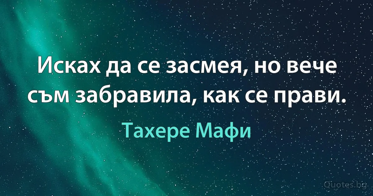 Исках да се засмея, но вече съм забравила, как се прави. (Тахере Мафи)