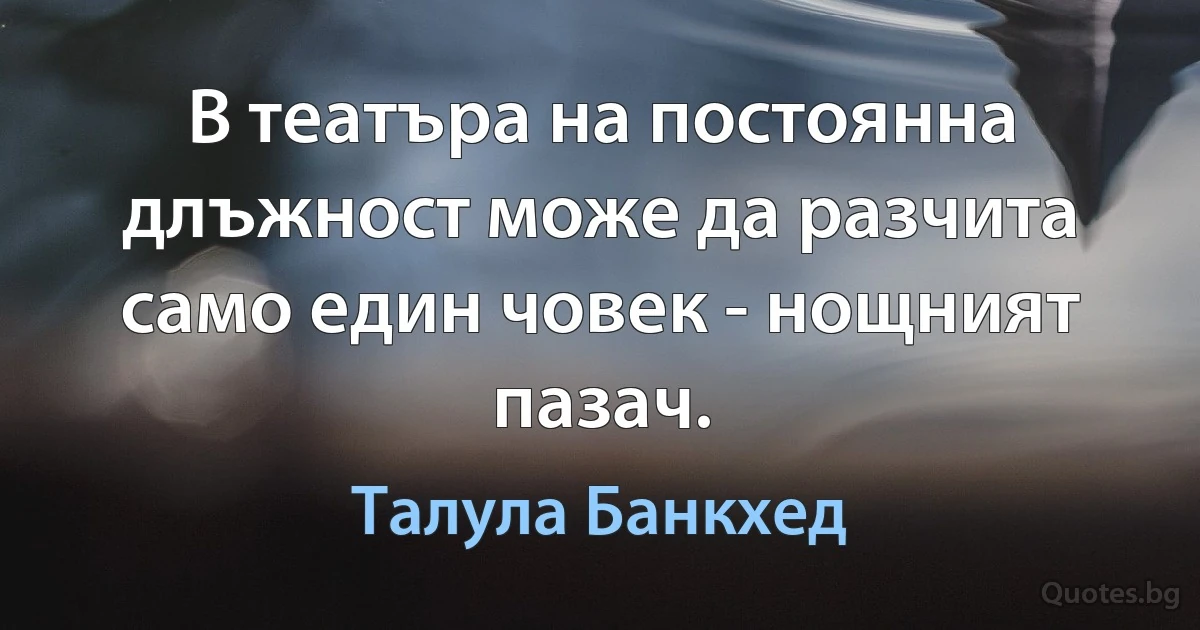 В театъра на постоянна длъжност може да разчита само един човек - нощният пазач. (Талула Банкхед)