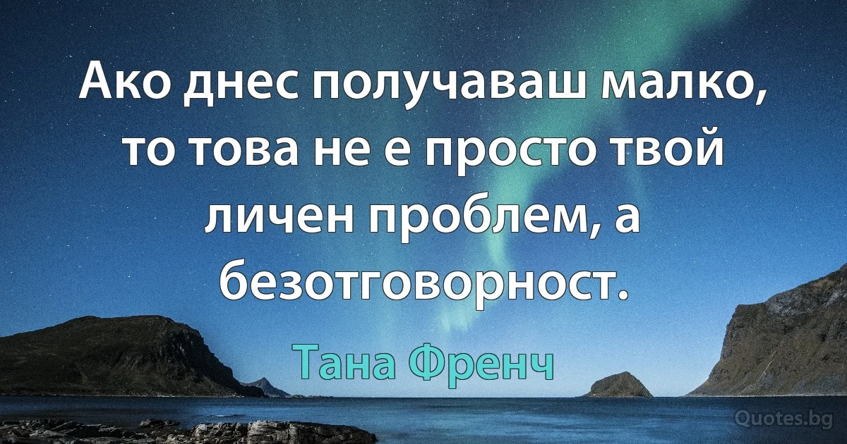 Ако днес получаваш малко, то това не е просто твой личен проблем, а безотговорност. (Тана Френч)