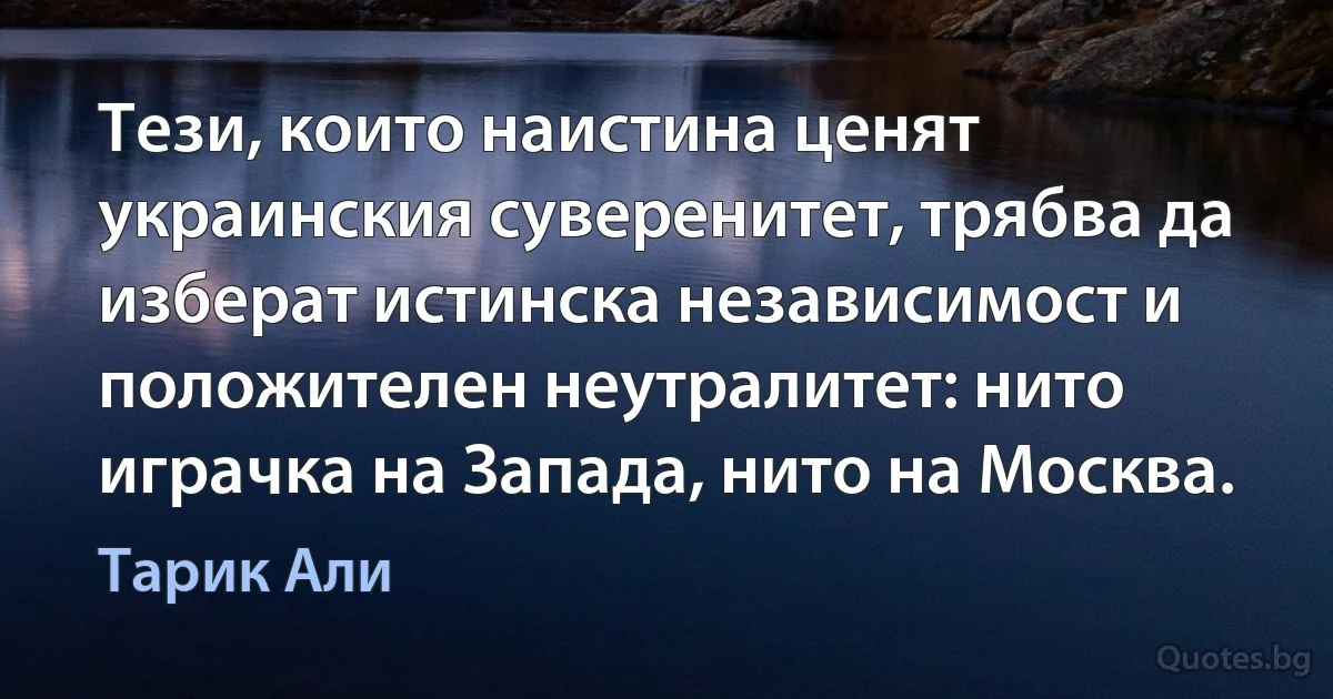 Тези, които наистина ценят украинския суверенитет, трябва да изберат истинска независимост и положителен неутралитет: нито играчка на Запада, нито на Москва. (Тарик Али)