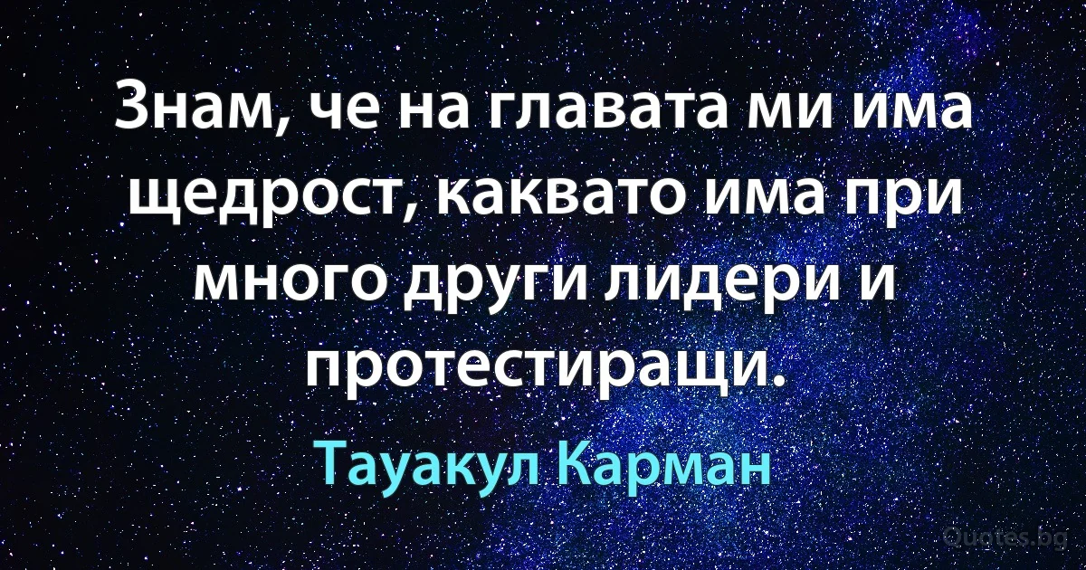 Знам, че на главата ми има щедрост, каквато има при много други лидери и протестиращи. (Тауакул Карман)