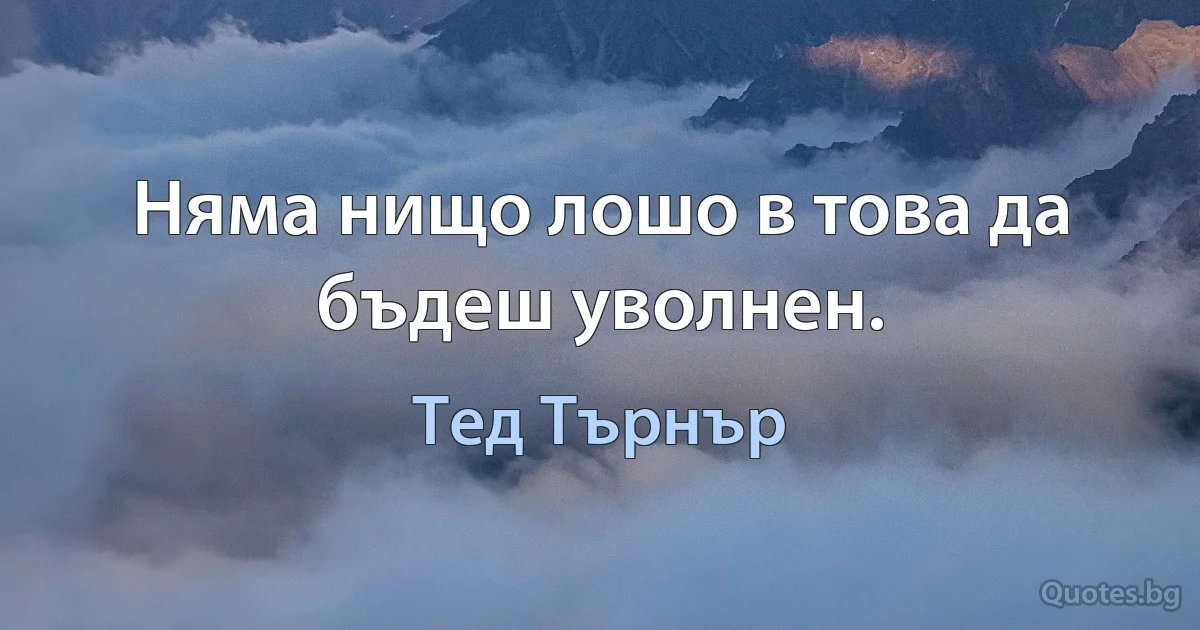 Няма нищо лошо в това да бъдеш уволнен. (Тед Търнър)