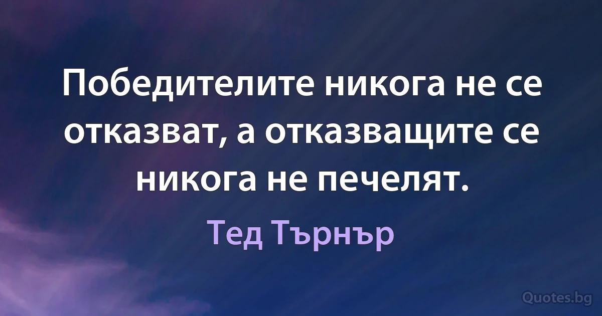 Победителите никога не се отказват, а отказващите се никога не печелят. (Тед Търнър)