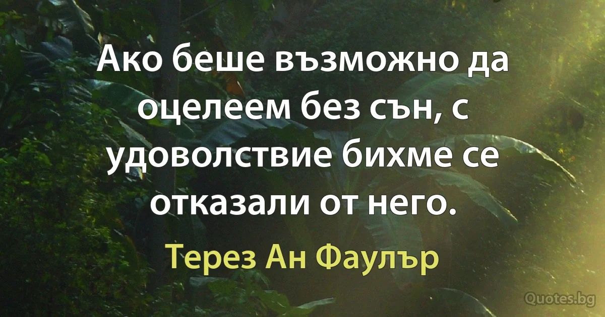 Ако беше възможно да оцелеем без сън, с удоволствие бихме се отказали от него. (Терез Ан Фаулър)