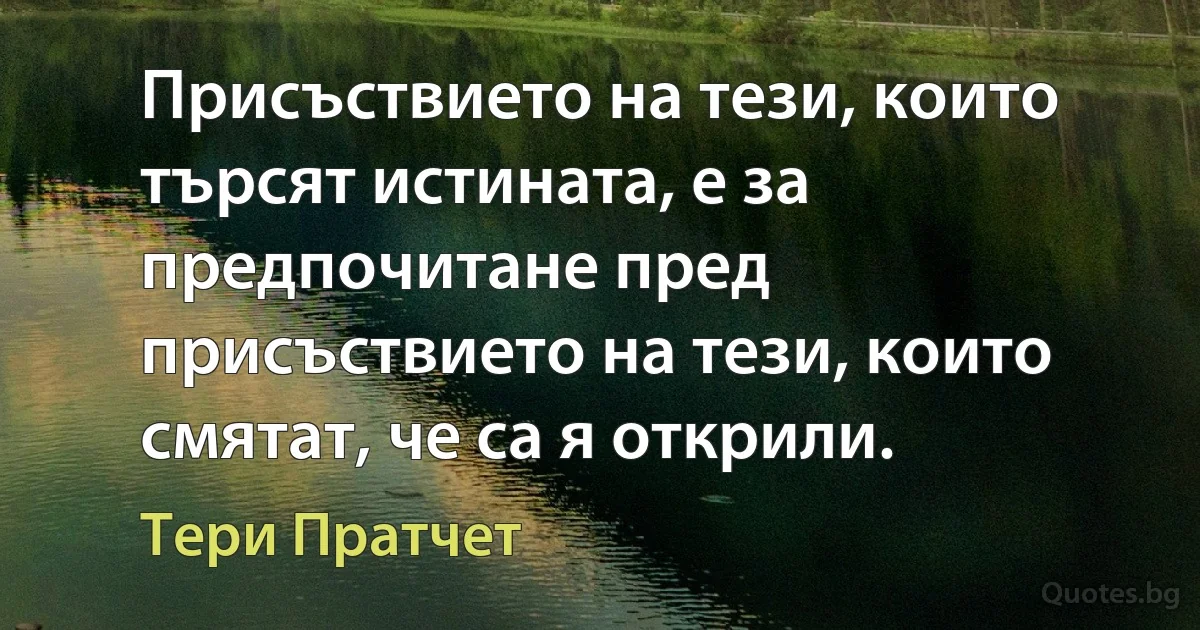 Присъствието на тези, които търсят истината, е за предпочитане пред присъствието на тези, които смятат, че са я открили. (Тери Пратчет)