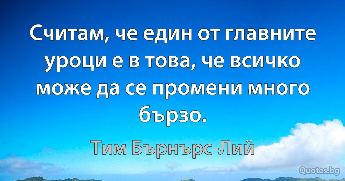 Считам, че един от главните уроци е в това, че всичко може да се промени много бързо. (Тим Бърнърс-Лий)