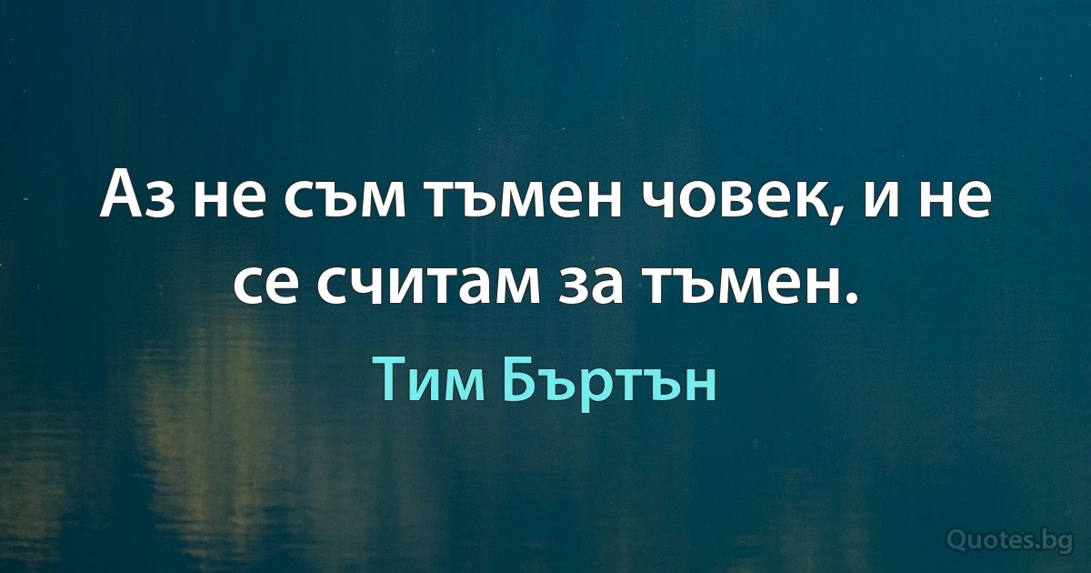 Аз не съм тъмен човек, и не се считам за тъмен. (Тим Бъртън)