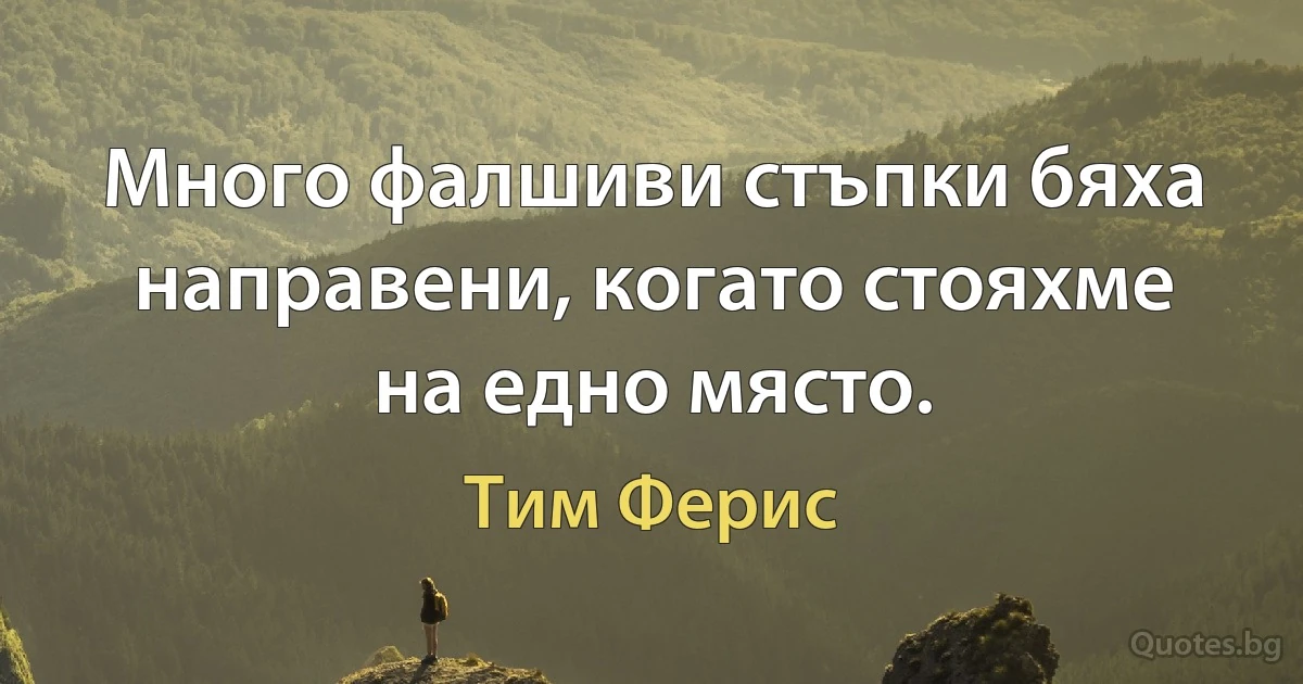 Много фалшиви стъпки бяха направени, когато стояхме на едно място. (Тим Ферис)