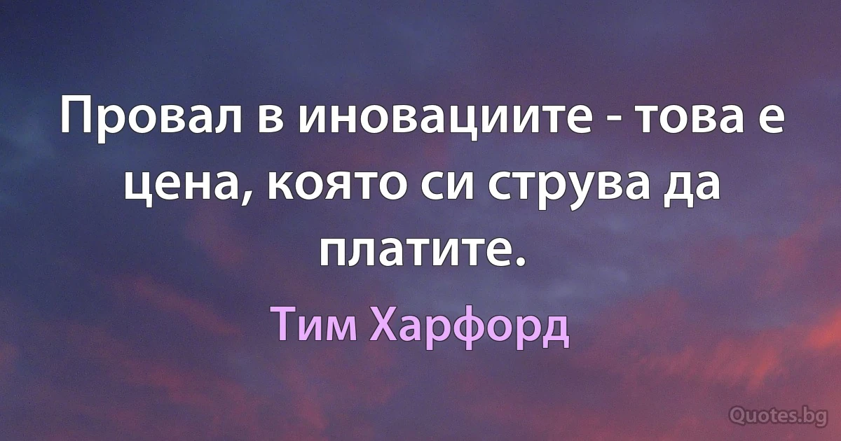 Провал в иновациите - това е цена, която си струва да платите. (Тим Харфорд)