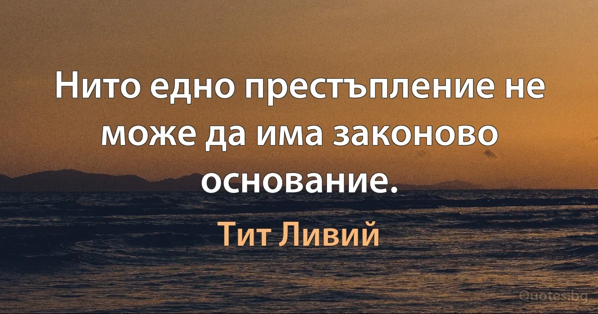 Нито едно престъпление не може да има законово основание. (Тит Ливий)