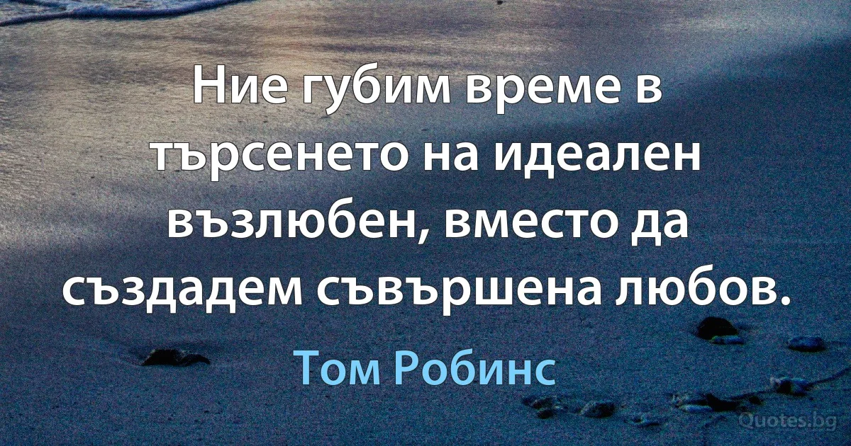 Ние губим време в търсенето на идеален възлюбен, вместо да създадем съвършена любов. (Том Робинс)