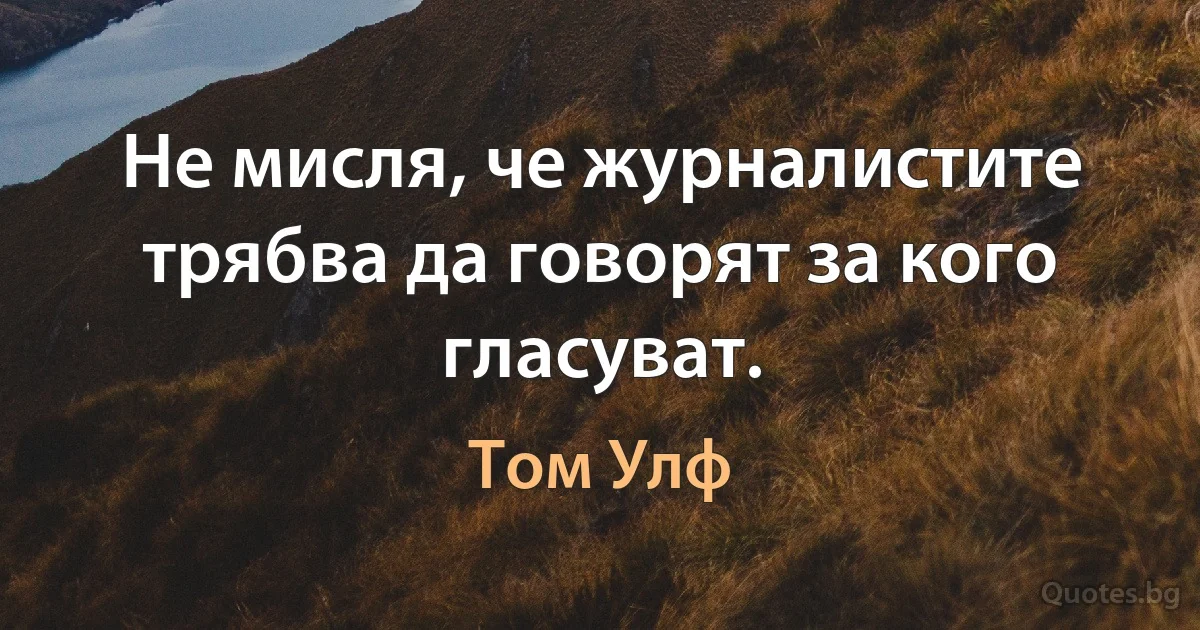 Не мисля, че журналистите трябва да говорят за кого гласуват. (Том Улф)