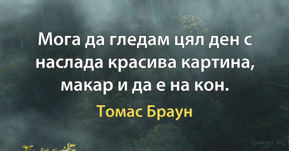 Мога да гледам цял ден с наслада красива картина, макар и да е на кон. (Томас Браун)