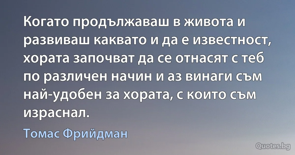 Когато продължаваш в живота и развиваш каквато и да е известност, хората започват да се отнасят с теб по различен начин и аз винаги съм най-удобен за хората, с които съм израснал. (Томас Фрийдман)