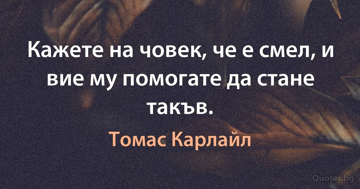 Кажете на човек, че е смел, и вие му помогате да стане такъв. (Томас Карлайл)