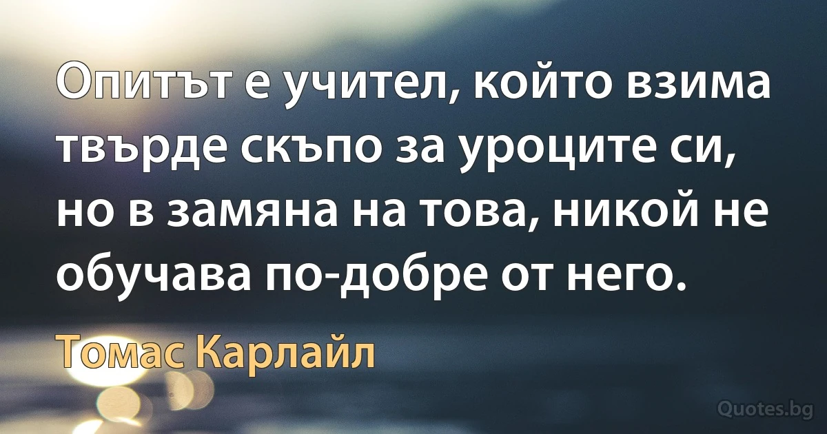 Опитът е учител, който взима твърде скъпо за уроците си, но в замяна на това, никой не обучава по-добре от него. (Томас Карлайл)