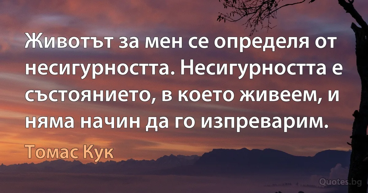 Животът за мен се определя от несигурността. Несигурността е състоянието, в което живеем, и няма начин да го изпреварим. (Томас Кук)