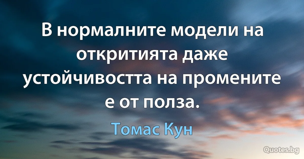 В нормалните модели на откритията даже устойчивостта на промените е от полза. (Томас Кун)