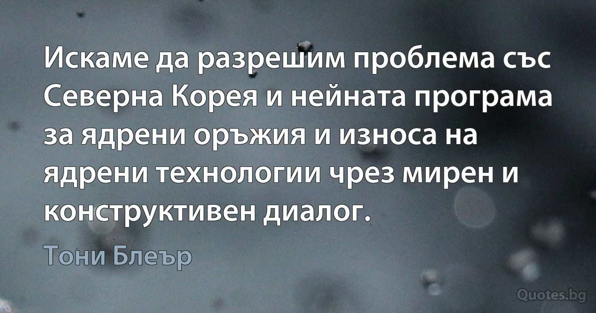 Искаме да разрешим проблема със Северна Корея и нейната програма за ядрени оръжия и износа на ядрени технологии чрез мирен и конструктивен диалог. (Тони Блеър)