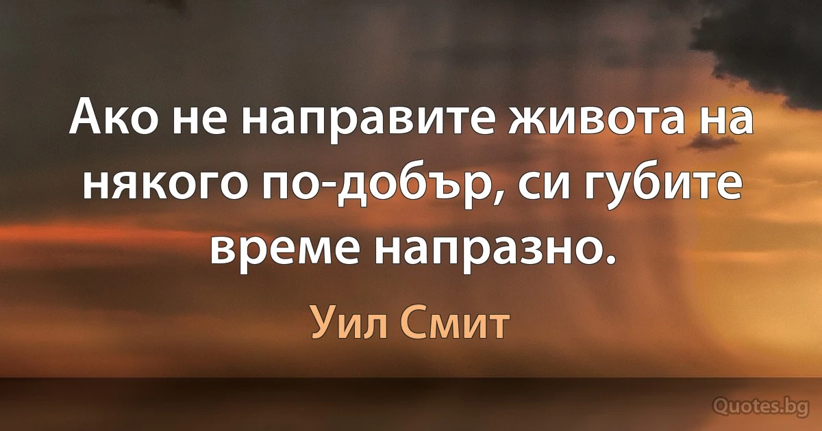 Ако не направите живота на някого по-добър, си губите време напразно. (Уил Смит)