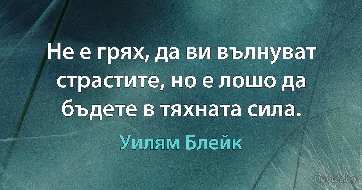 Не е грях, да ви вълнуват страстите, но е лошо да бъдете в тяхната сила. (Уилям Блейк)