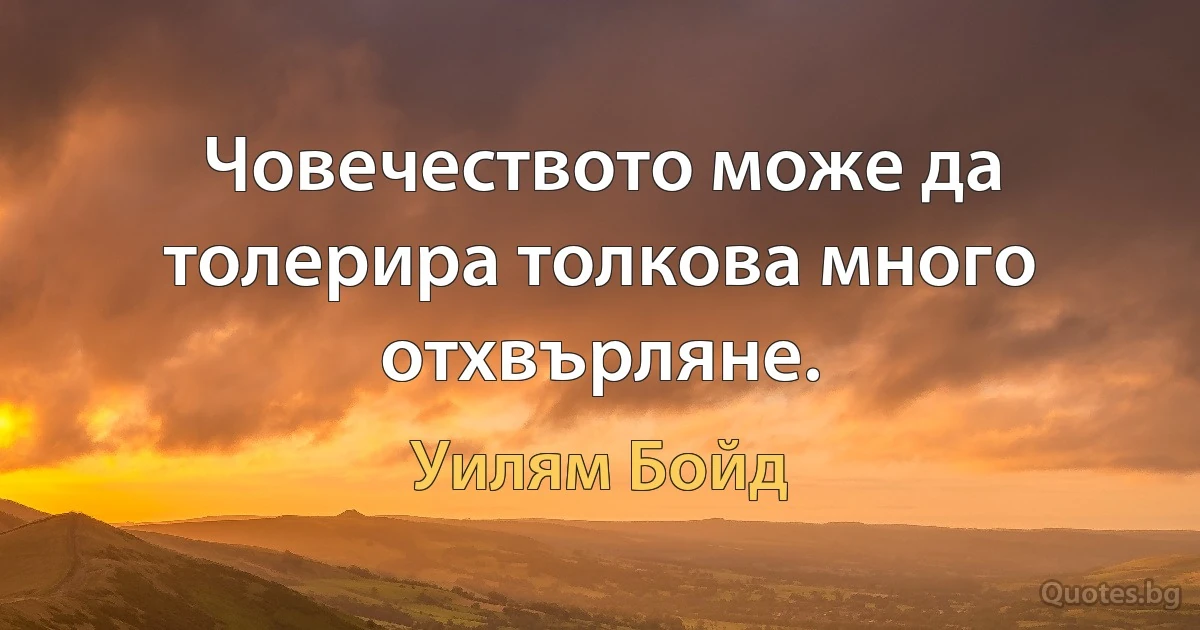 Човечеството може да толерира толкова много отхвърляне. (Уилям Бойд)