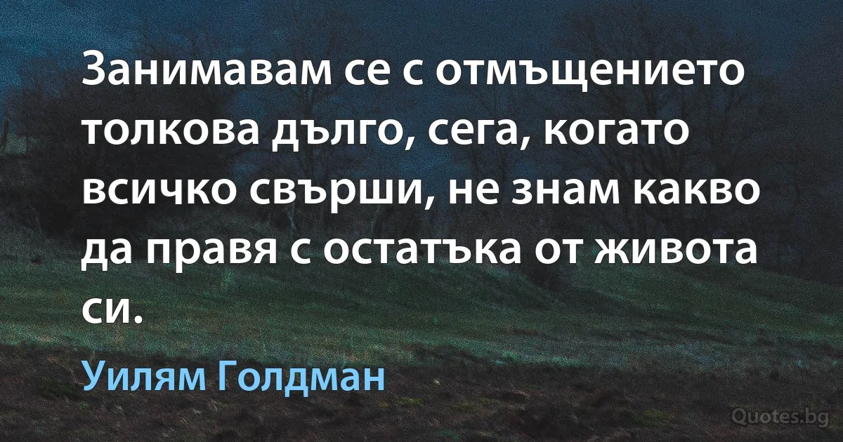 Занимавам се с отмъщението толкова дълго, сега, когато всичко свърши, не знам какво да правя с остатъка от живота си. (Уилям Голдман)