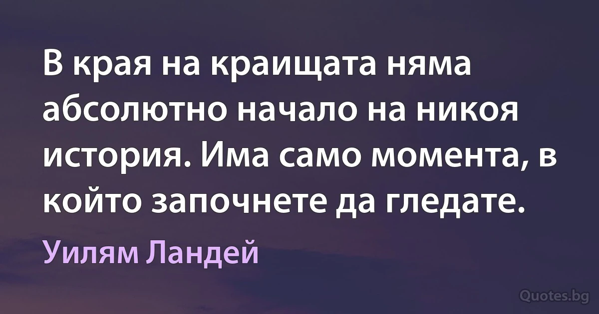 В края на краищата няма абсолютно начало на никоя история. Има само момента, в който започнете да гледате. (Уилям Ландей)