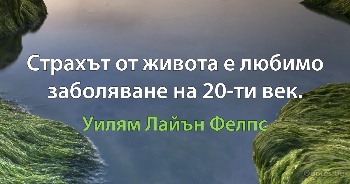 Страхът от живота е любимо заболяване на 20-ти век. (Уилям Лайън Фелпс)