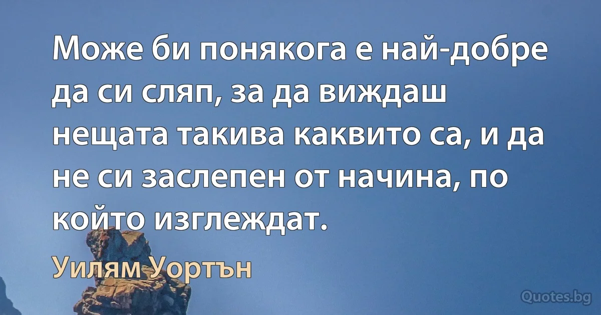 Може би понякога е най-добре да си сляп, за да виждаш нещата такива каквито са, и да не си заслепен от начина, по който изглеждат. (Уилям Уортън)