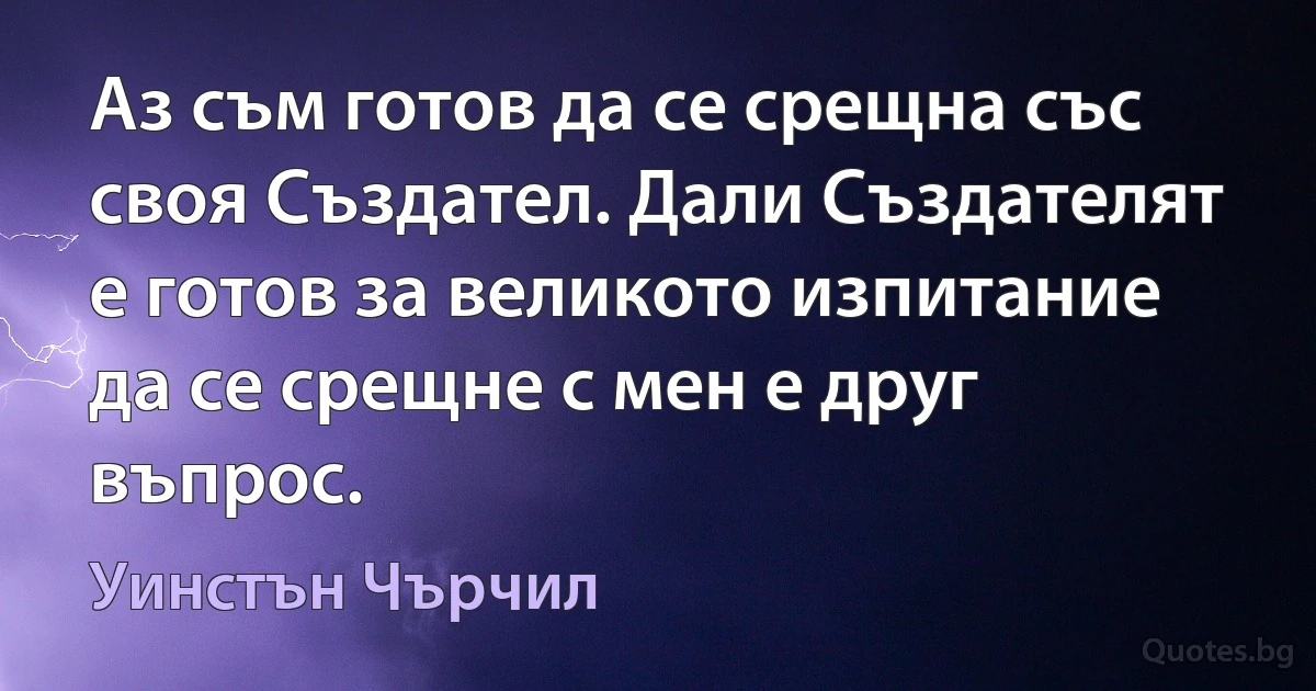 Аз съм готов да се срещна със своя Създател. Дали Създателят е готов за великото изпитание да се срещне с мен е друг въпрос. (Уинстън Чърчил)