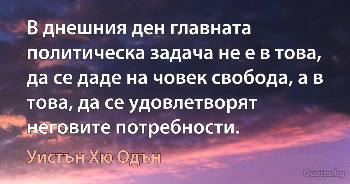 В днешния ден главната политическа задача не е в това, да се даде на човек свобода, а в това, да се удовлетворят неговите потребности. (Уистън Хю Одън)