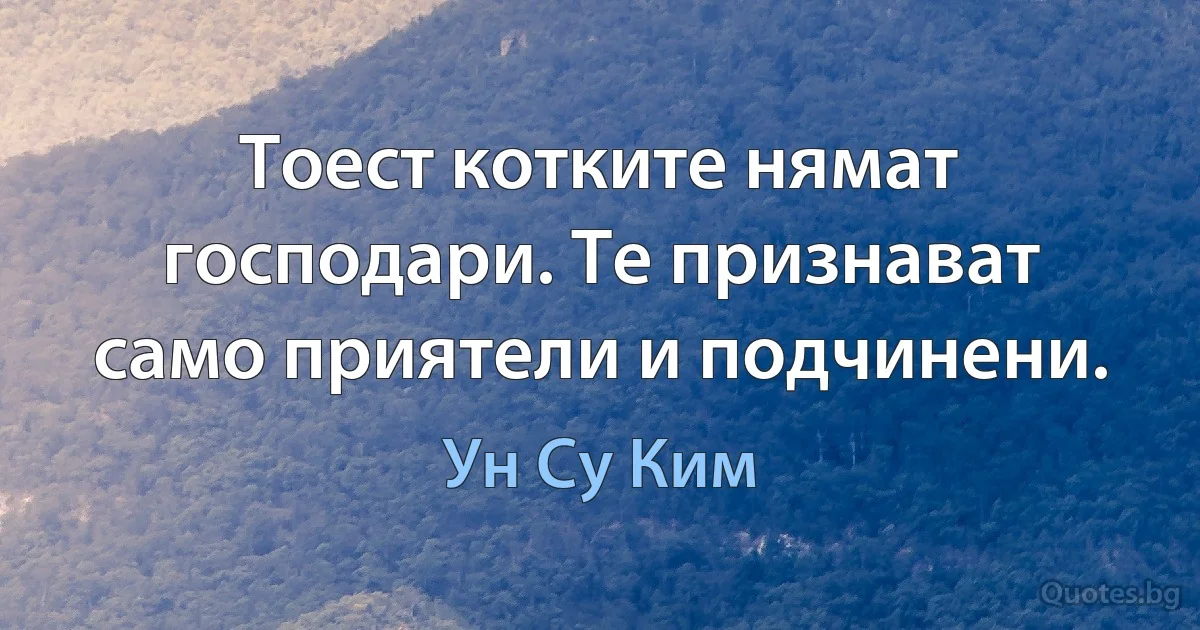 Тоест котките нямат господари. Те признават само приятели и подчинени. (Ун Су Ким)