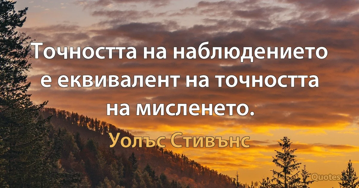 Точността на наблюдението е еквивалент на точността на мисленето. (Уолъс Стивънс)