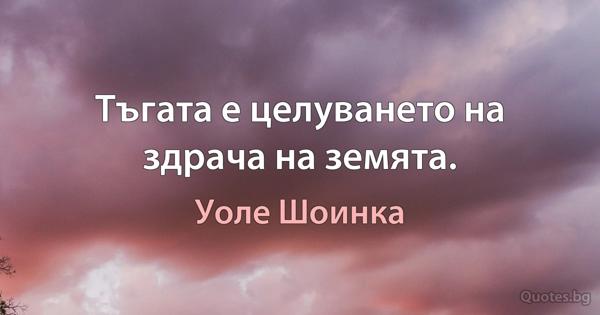 Тъгата е целуването на здрача на земята. (Уоле Шоинка)