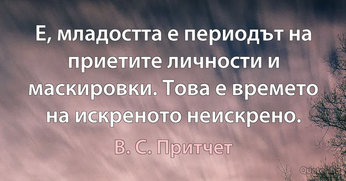 Е, младостта е периодът на приетите личности и маскировки. Това е времето на искреното неискрено. (В. С. Притчет)