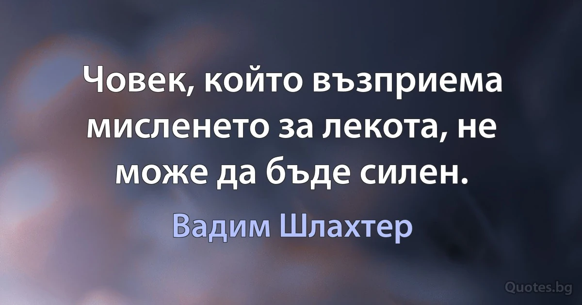 Човек, който възприема мисленето за лекота, не може да бъде силен. (Вадим Шлахтер)