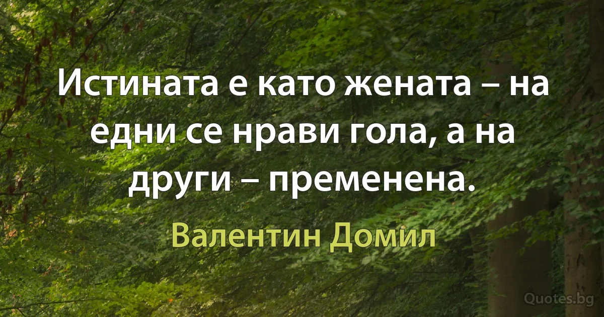 Истината е като жената – на едни се нрави гола, а на други – пременена. (Валентин Домил)