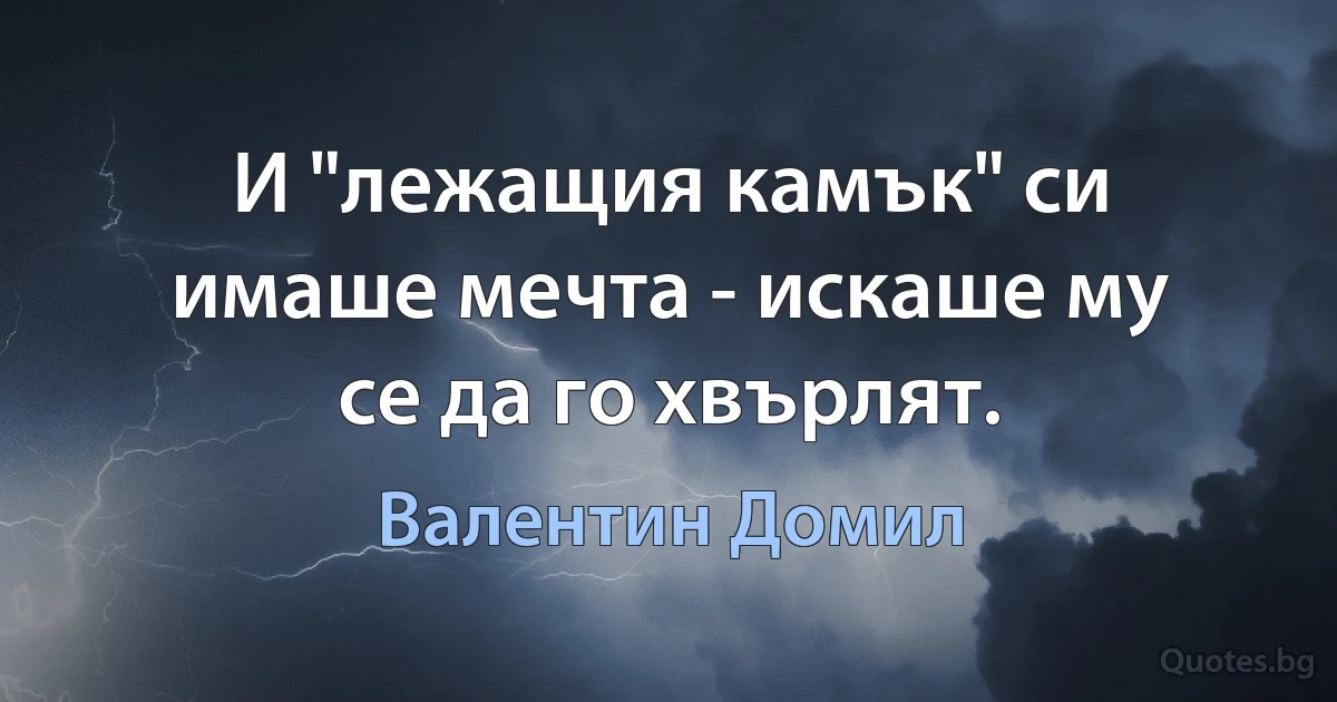 И "лежащия камък" си имаше мечта - искаше му се да го хвърлят. (Валентин Домил)