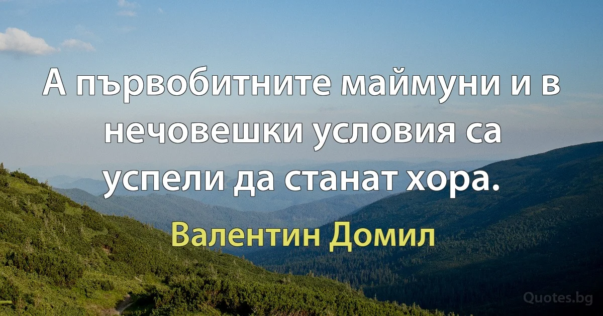 А първобитните маймуни и в нечовешки условия са успели да станат хора. (Валентин Домил)