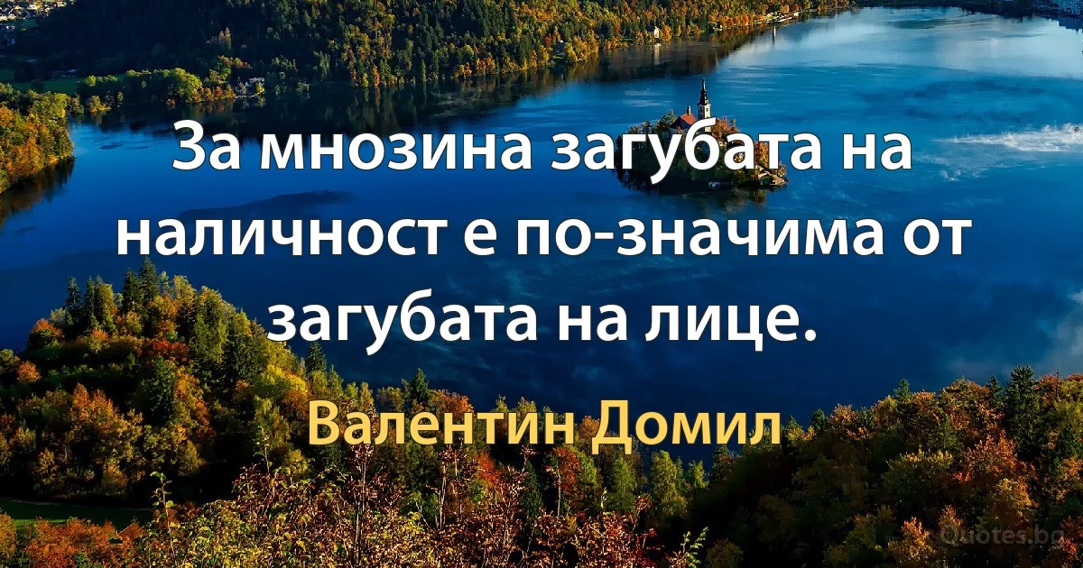 За мнозина загубата на наличност е по-значима от загубата на лице. (Валентин Домил)