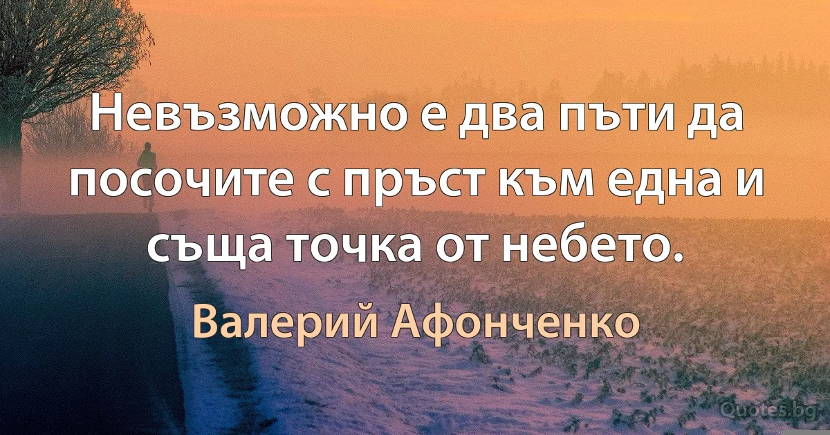 Невъзможно е два пъти да посочите с пръст към една и съща точка от небето. (Валерий Афонченко)