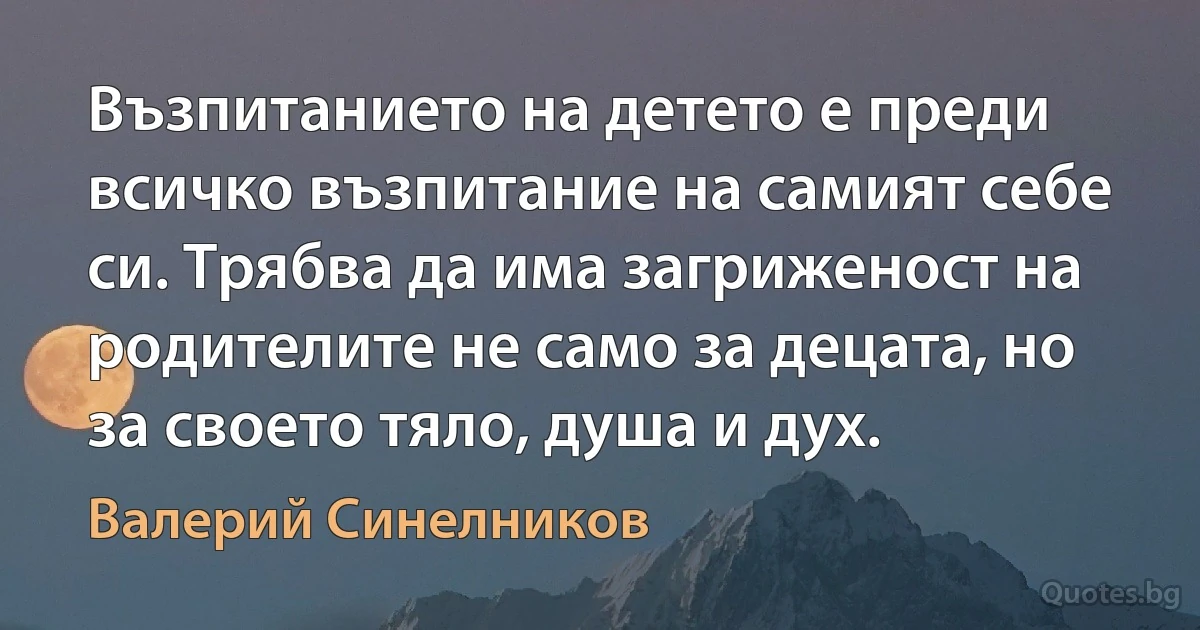 Възпитанието на детето е преди всичко възпитание на самият себе си. Трябва да има загриженост на родителите не само за децата, но за своето тяло, душа и дух. (Валерий Синелников)