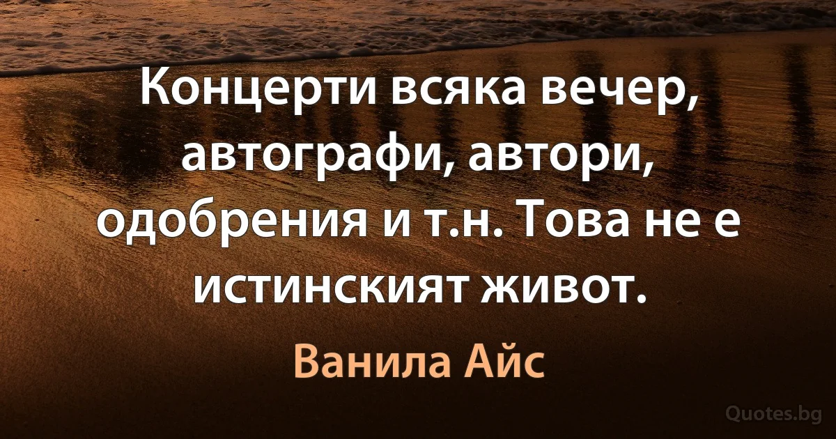 Концерти всяка вечер, автографи, автори, одобрения и т.н. Това не е истинският живот. (Ванила Айс)