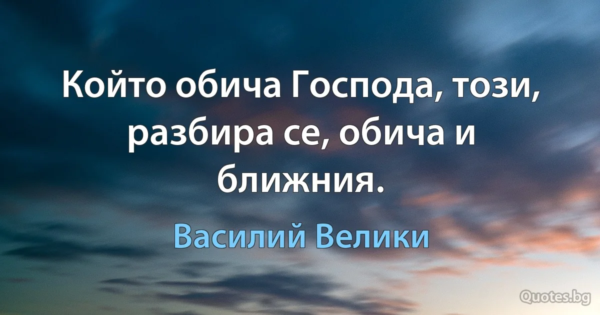 Който обича Господа, този, разбира се, обича и ближния. (Василий Велики)