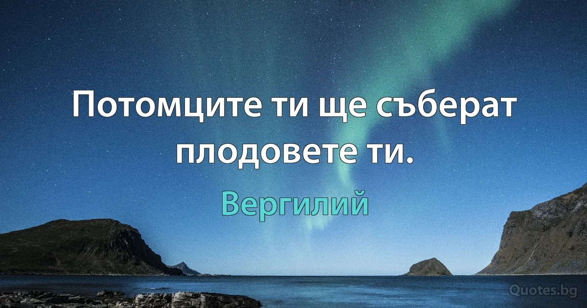 Потомците ти ще съберат плодовете ти. (Вергилий)