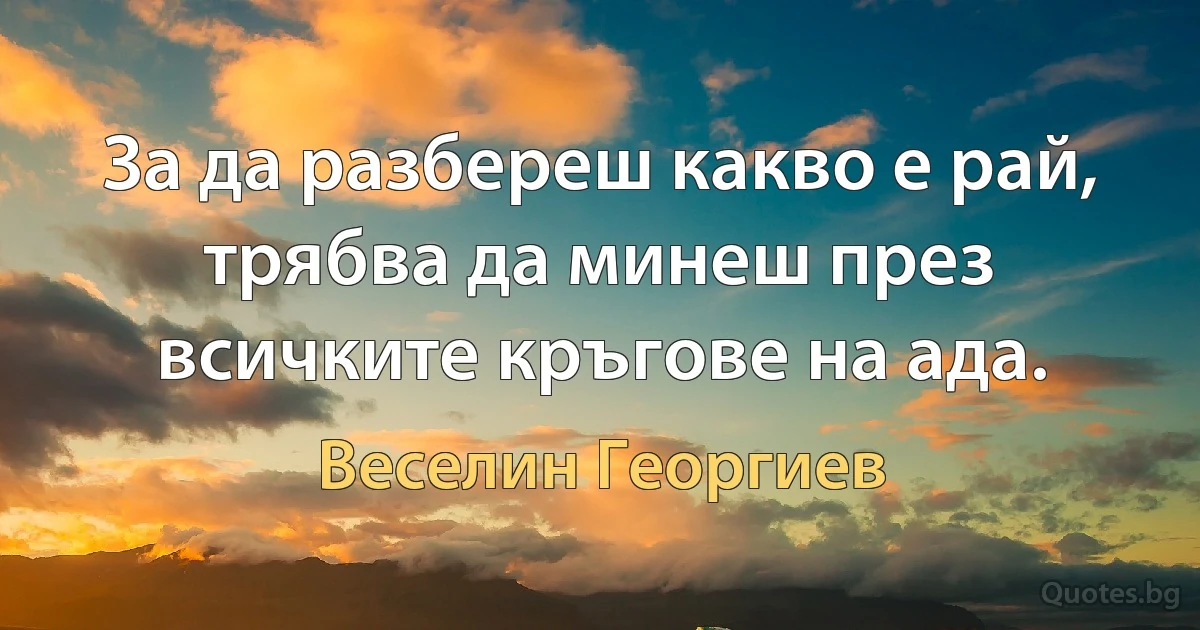 За да разбереш какво е рай, трябва да минеш през всичките кръгове на ада. (Веселин Георгиев)