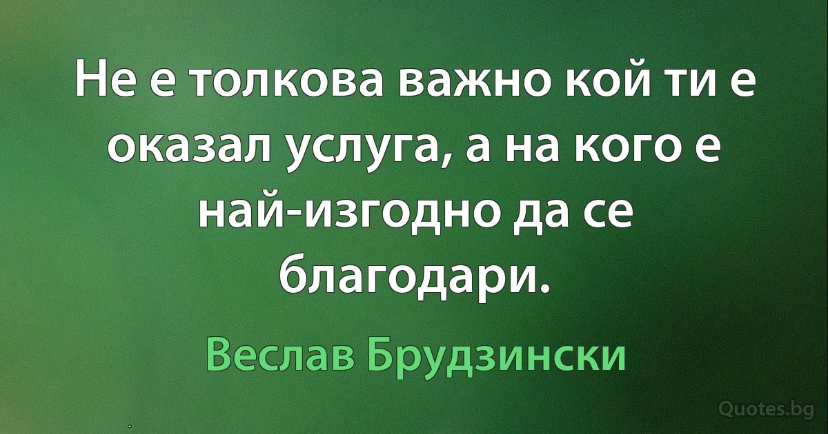 Не е толкова важно кой ти е оказал услуга, а на кого е най-изгодно да се благодари. (Веслав Брудзински)