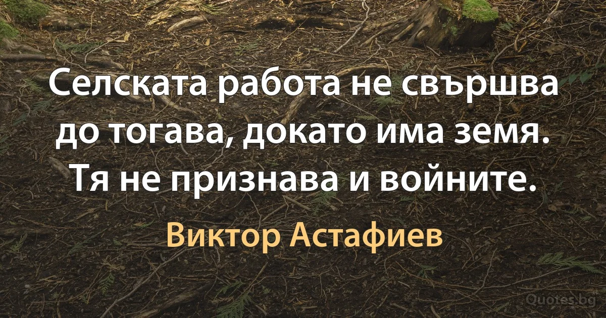 Селската работа не свършва до тогава, докато има земя. Тя не признава и войните. (Виктор Астафиев)